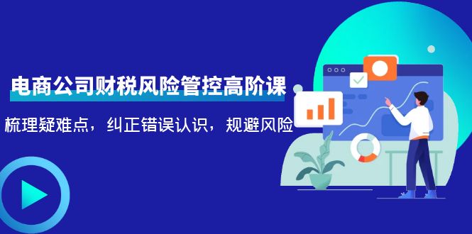（4052期）电商公司财税风险管控高阶课，梳理疑难点，纠正错误认识，规避风险-云源网创