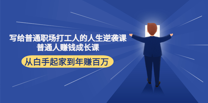 （4189期）写给普通职场打工人的人生逆袭课：普通人赚钱成长课 从白手起家到年赚百万-云源网创