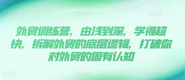 外贸训练营，由浅到深，学得超快，拆解外贸的底层逻辑，打破你对外贸的固有认知-云源网创