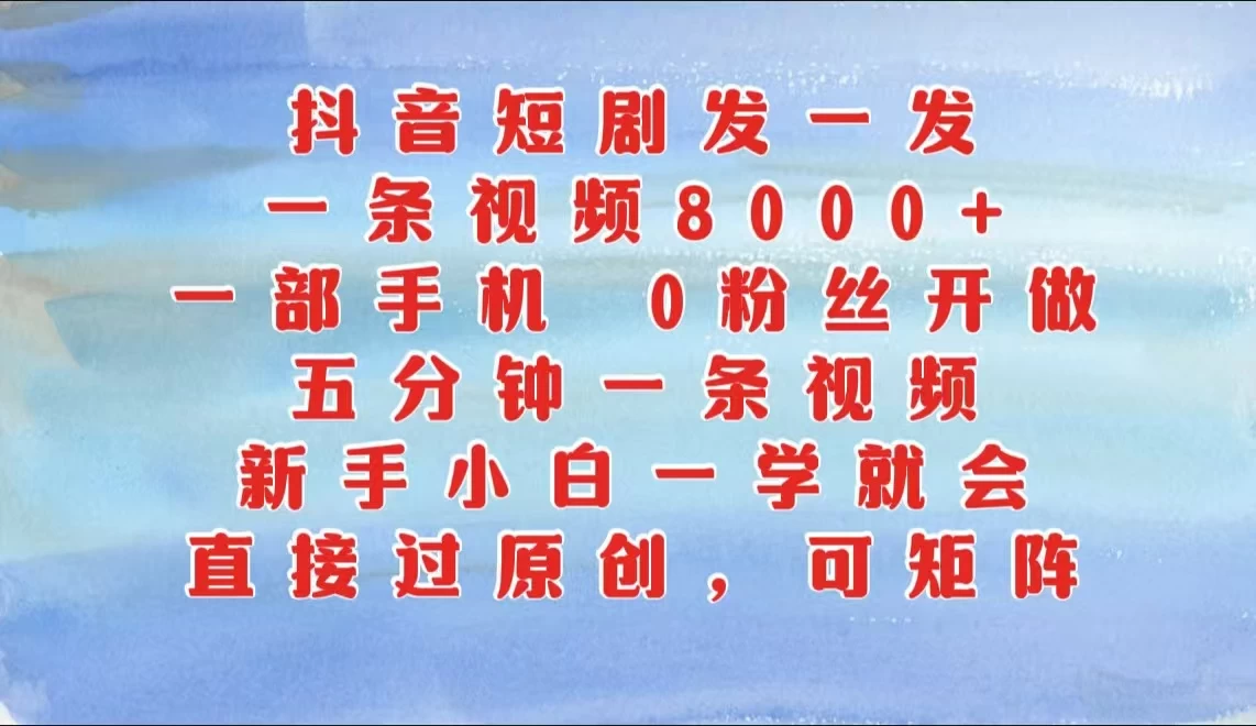 抖音短剧发一发，一条视频8000+，五分钟一条视频，新手小白一学就会，只要一部手机，0粉丝即可操作-云源网创