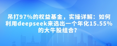 付费文章：吊打97%的权益基金，实操详解：如何利用deepseek来选出一个年化15.55%的大牛股组合?-云源网创