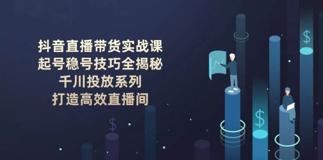 抖音直播带货实战课：起号稳号技巧全揭秘, 千川投放系列, 打造高效直播间-云源网创