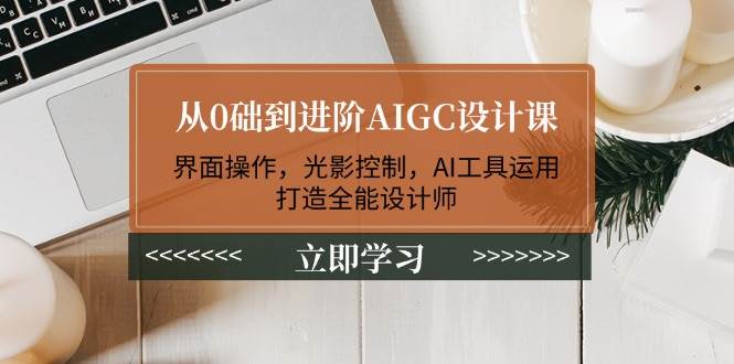 从0础到进阶AIGC设计课：界面操作，光影控制，AI工具运用，打造全能设计师-云源网创