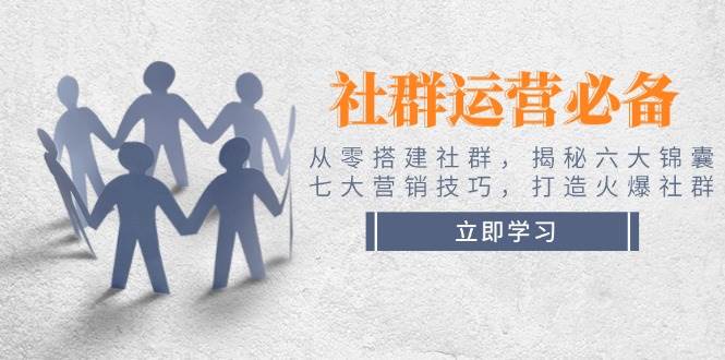 社群运营必备！从零搭建社群，揭秘六大锦囊、七大营销技巧，打造火爆社群-云源网创