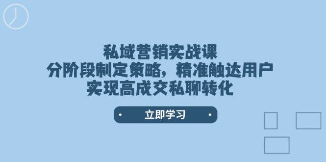 私域营销实战课，分阶段制定策略，精准触达用户，实现高成交私聊转化-云源网创