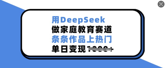 用DeepSeek做家庭教育赛道，条条作品上热门，单日变现多张-云源网创