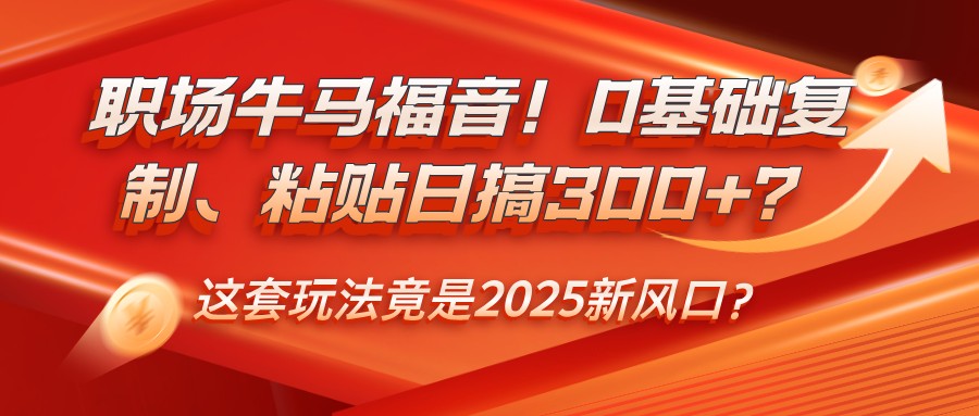 职场牛马福音！0基础复制、粘贴日搞300+？这套玩法竟是2025新风口？-云源网创