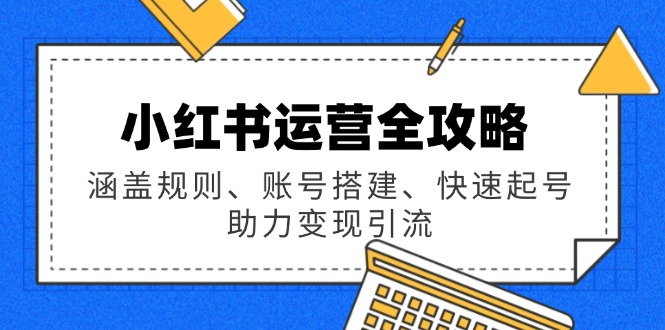 小红书运营全攻略：涵盖规则、账号搭建、快速起号，助力变现引流-云源网创