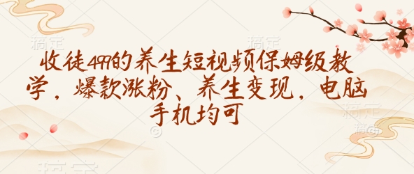 收徒499的养生短视频保姆级教学，爆款涨粉、养生变现，电脑手机均可-云源网创