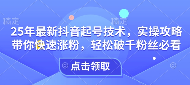 25年最新抖音起号技术，实操攻略带你快速涨粉，轻松破千粉丝必看-云源网创