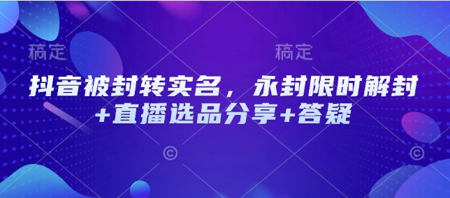 抖音被封转实名，永封限时解封+直播选品分享+答疑-云源网创