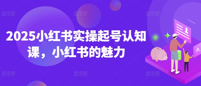 2025小红书实操起号认知课，小红书的魅力-云源网创