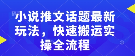 小说推文话题最新玩法，快速搬运实操全流程-云源网创