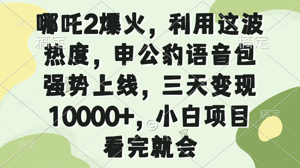 哪吒2爆火，利用这波热度，申公豹语音包强势上线，三天变现10000+，小…-云源网创