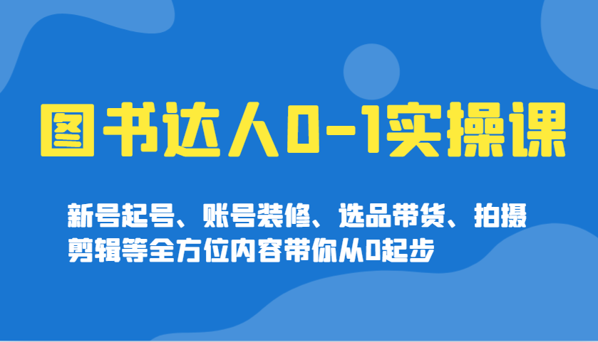 图书达人0-1实操课，新号起号、账号装修、选品带货、拍摄剪辑等全方位内容带你从0起步-云源网创