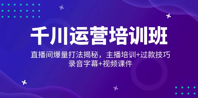 千川运营培训班，直播间爆量打法揭秘，主播培训+过款技巧，录音字幕+视频-云源网创