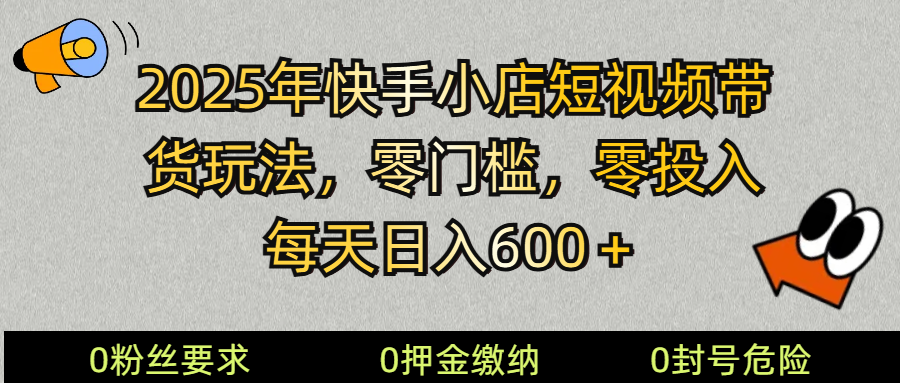 2025快手小店短视频带货模式，零投入，零门槛，每天日入600＋-云源网创