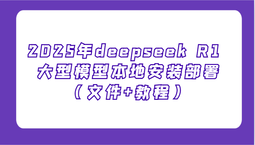 2025年deepseek R1 大型模型本地安装部署(文件+教程)，新手也能快速上手！-云源网创