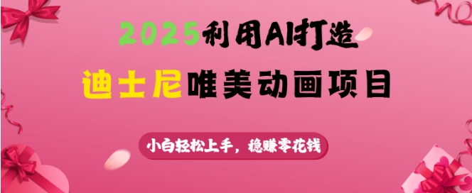 2025利用AI打造迪士尼唯美动画项目，小白轻松上手，稳挣零花钱-云源网创