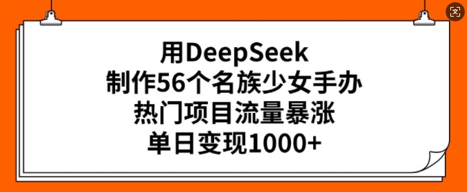 用DeepSeek制作56个名族少女手办，热门项目流量暴涨，单日变现多张-云源网创