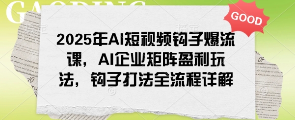 2025年AI短视频钩子爆流课，AI企业矩阵盈利玩法，钩子打法全流程详解-云源网创