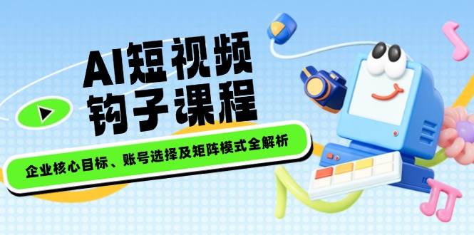 AI短视频钩子课程，企业核心目标、账号选择及矩阵模式全解析-云源网创