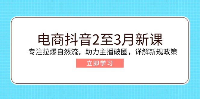 电商抖音2至3月新课：专注拉爆自然流，助力主播破圈，详解新规政策-云源网创