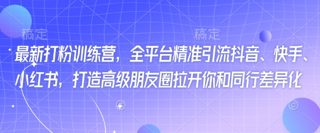 最新打粉训练营，全平台精准引流抖音、快手、小红书，打造高级朋友圈拉开你和同行差异化-云源网创