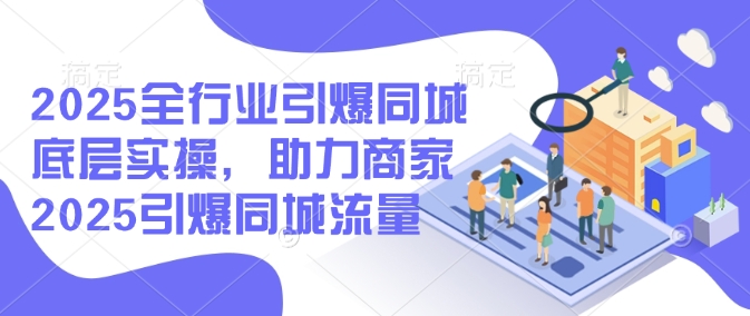 2025全行业引爆同城底层实操，助力商家2025引爆同城流量-云源网创