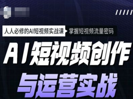 AI短视频创作与运营实战课程，人人必修的AI短视频实战课，掌握短视频流量密码-云源网创