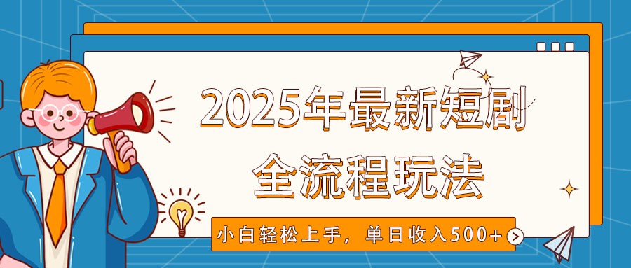 2025年最新短剧玩法，全流程实操，小白轻松上手，视频号抖音同步分发，单日收入500+-云源网创