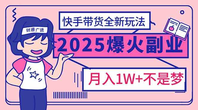 2025年爆红副业！快手带货全新玩法，月入1万加不是梦！-云源网创