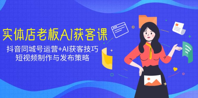 实体店老板AI获客课：抖音同城号运营+AI获客技巧，短视频制作与发布策略-云源网创