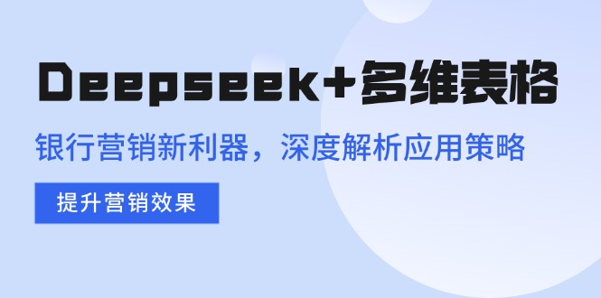 Deepseek+多维表格，银行营销新利器，深度解析应用策略，提升营销效果-云源网创