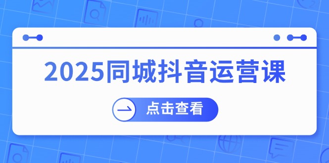 2025同城抖音运营课：涵盖实体店盈利，团购好处，助商家获取流量-云源网创