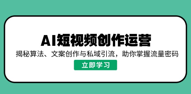 AI短视频创作运营，揭秘算法、文案创作与私域引流，助你掌握流量密码-云源网创