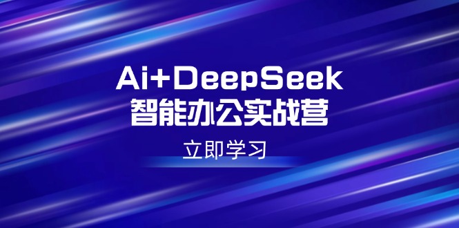 Ai+DeepSeek智能办公实战营：解锁AI写作、设计、PPT等高薪技能-云源网创