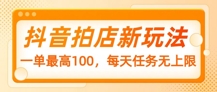 抖音拍店新玩法，一单最高100，每天任务无上限-云源网创