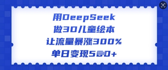 用DeepSeek做3D儿童绘本，让流量暴涨300%，单日变现多张-云源网创