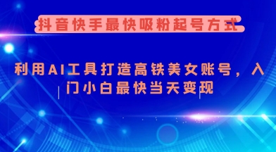 抖音快手最快吸粉起号方式，利用AI工具打造美女账号，入门小白最快当天变现-云源网创