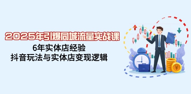 2025年引爆同城流量实战课，6年实体店经验，抖音玩法与实体店变现逻辑-云源网创