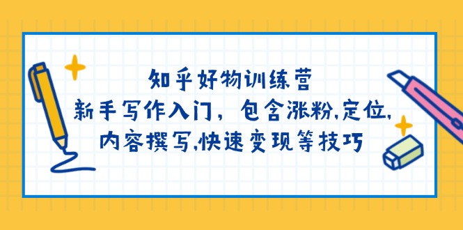 知乎好物训练营：新手写作入门，包含涨粉,定位,内容撰写,快速变现等技巧-云源网创