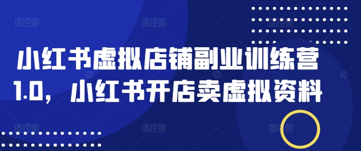 小红书虚拟店铺副业训练营1.0，小红书开店卖虚拟资料-云源网创