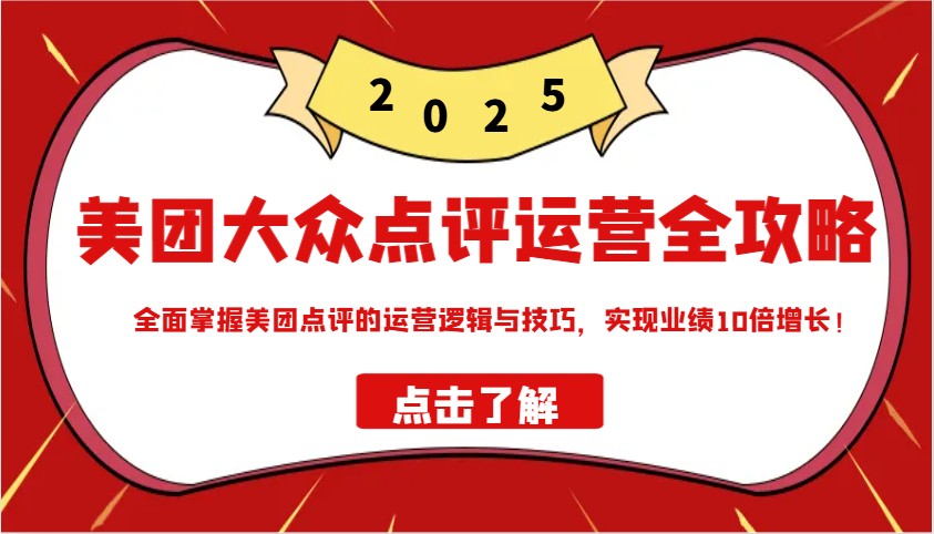 美团大众点评运营全攻略2025，全面掌握美团点评的运营逻辑与技巧，实现业绩10倍增长！-云源网创
