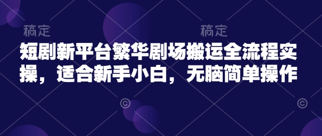 短剧新平台繁华剧场搬运全流程实操，适合新手小白，无脑简单操作-云源网创