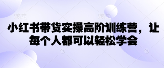 小红书带货实操高阶训练营，让每个人都可以轻松学会-云源网创