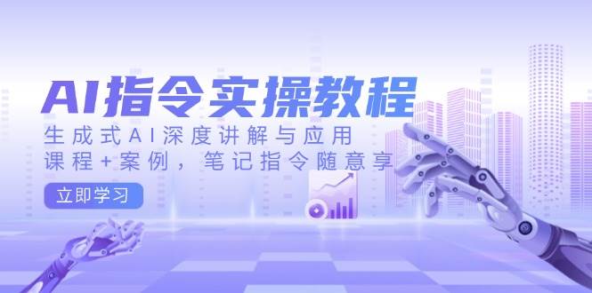 AI指令实战课，生成式AI深度讲解与应用，课程+案例，笔记指令随意享(更新)-云源网创