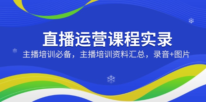 直播运营课程实录：主播培训必备，主播培训资料汇总，录音+图片-云源网创