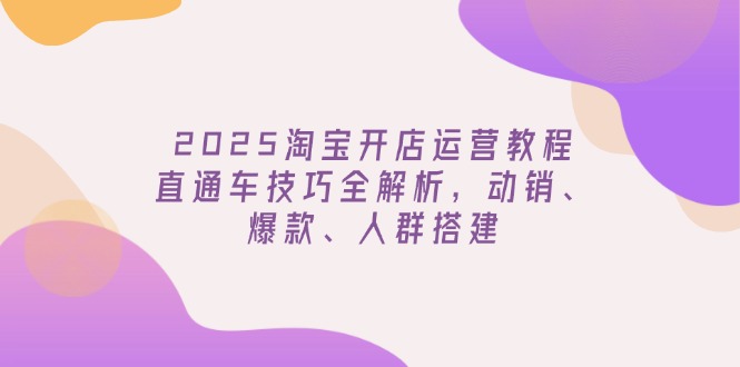 2025淘宝开店运营教程更新，直通车技巧全解析，动销、爆款、人群搭建-云源网创