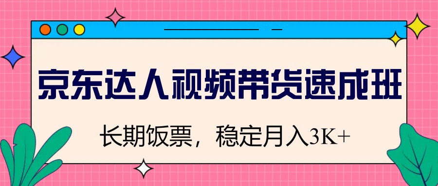 京东达人视频带货速成班，长期饭票，稳定月入3K-云源网创